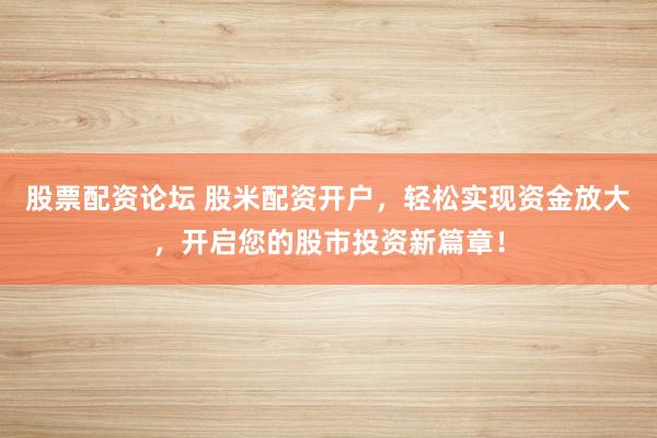 股票配资论坛 股米配资开户，轻松实现资金放大，开启您的股市投资新篇章！