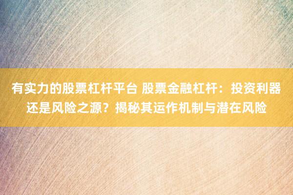 有实力的股票杠杆平台 股票金融杠杆：投资利器还是风险之源？揭秘其运作机制与潜在风险