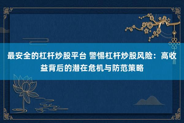 最安全的杠杆炒股平台 警惕杠杆炒股风险：高收益背后的潜在危机与防范策略