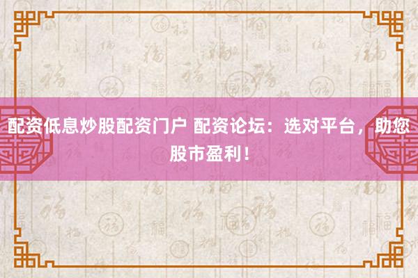配资低息炒股配资门户 配资论坛：选对平台，助您股市盈利！