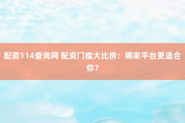 配资114查询网 配资门槛大比拼：哪家平台更适合你？