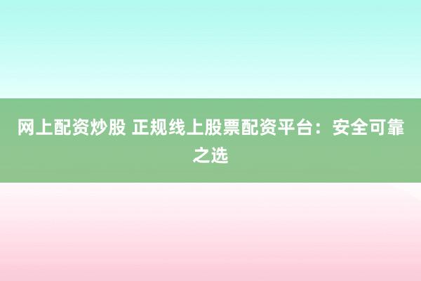 网上配资炒股 正规线上股票配资平台：安全可靠之选