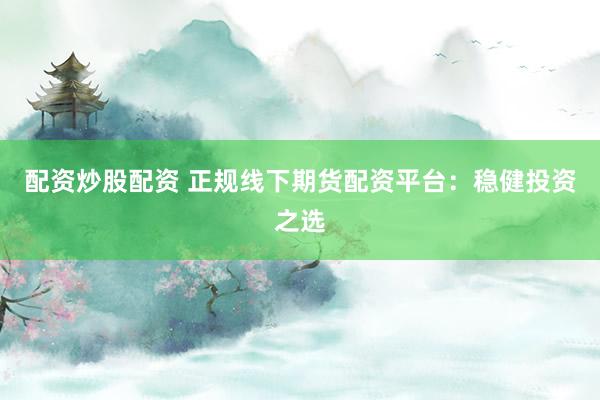 配资炒股配资 正规线下期货配资平台:稳健投资之选