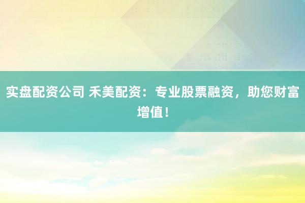 实盘配资公司 禾美配资：专业股票融资，助您财富增值！