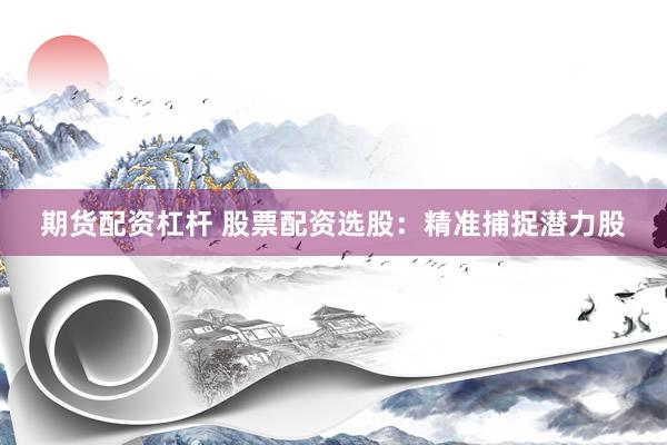 期货配资杠杆 股票配资选股：精准捕捉潜力股
