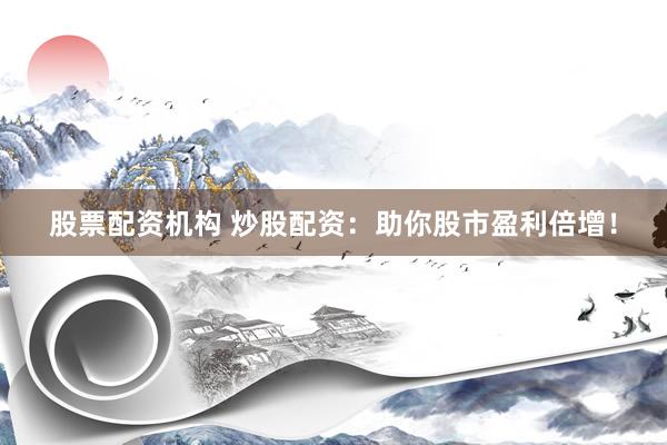 股票配资机构 炒股配资：助你股市盈利倍增！