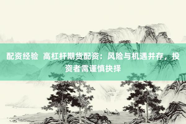 配资经验  高杠杆期货配资：风险与机遇并存，投资者需谨慎抉择