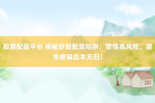 股票配资平台 揭秘炒股配资陷阱：警惕高风险，避免被骗血本无归！