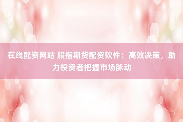 在线配资网站 股指期货配资软件:高效决策,助力投资者把握市场脉动
