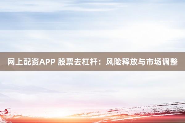 网上配资APP 股票去杠杆：风险释放与市场调整