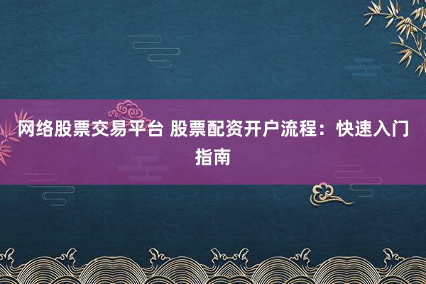 网络股票交易平台 股票配资开户流程：快速入门指南