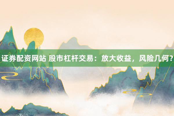 证券配资网站 股市杠杆交易：放大收益，风险几何？