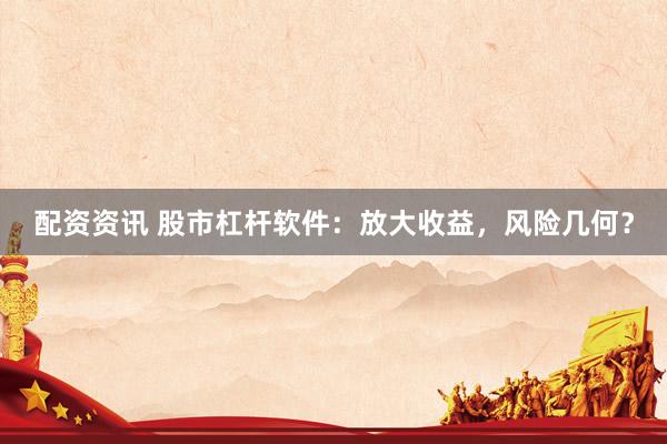 配资资讯 股市杠杆软件：放大收益，风险几何？