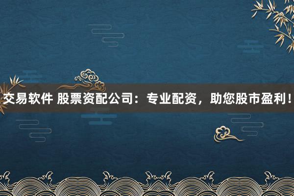 交易软件 股票资配公司：专业配资，助您股市盈利！