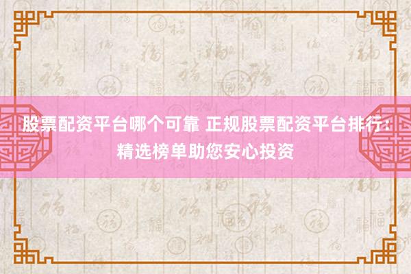 股票配资平台哪个可靠 正规股票配资平台排行:精选榜单助您安心投资