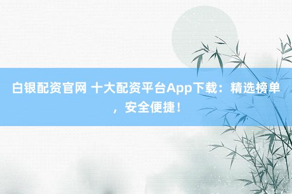 白银配资官网 十大配资平台App下载：精选榜单，安全便捷！