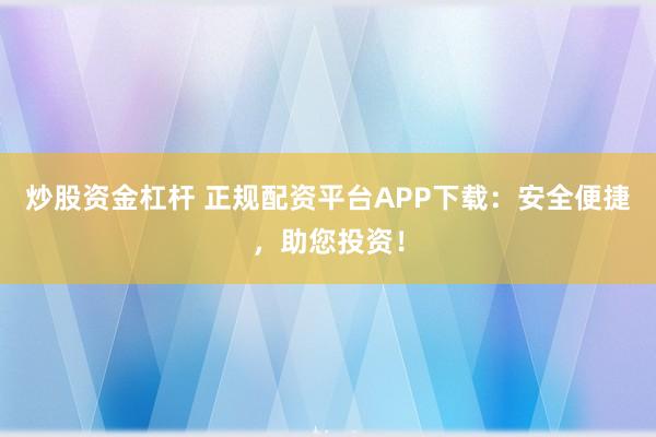 炒股资金杠杆 正规配资平台APP下载：安全便捷，助您投资！