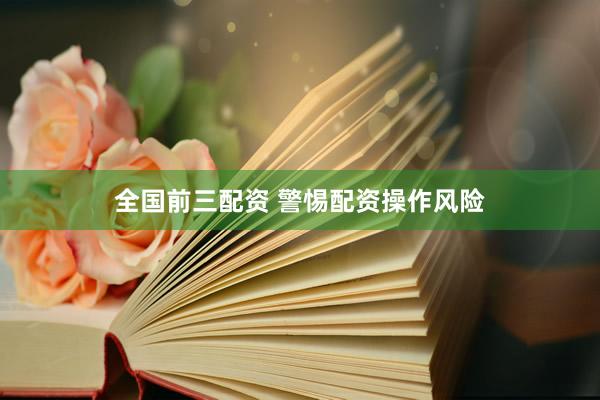 全国前三配资 警惕配资操作风险