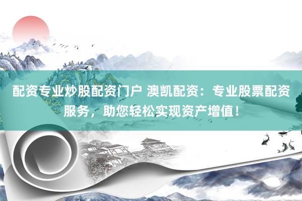 配资专业炒股配资门户 澳凯配资：专业股票配资服务，助您轻松实现资产增值！