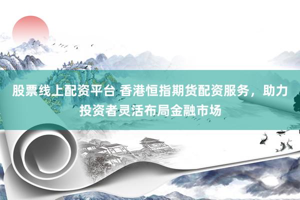 股票线上配资平台 香港恒指期货配资服务，助力投资者灵活布局金融市场
