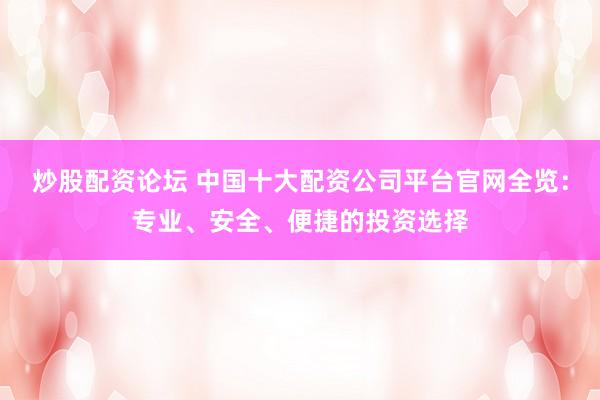 炒股配资论坛 中国十大配资公司平台官网全览：专业、安全、便捷的投资选择