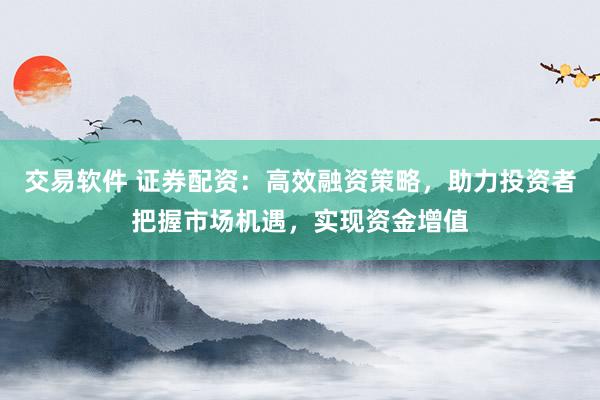 交易软件 证券配资：高效融资策略，助力投资者把握市场机遇，实现资金增值