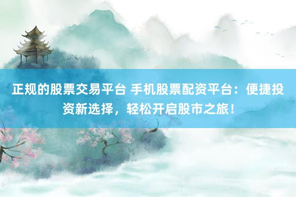 正规的股票交易平台 手机股票配资平台：便捷投资新选择，轻松开启股市之旅！