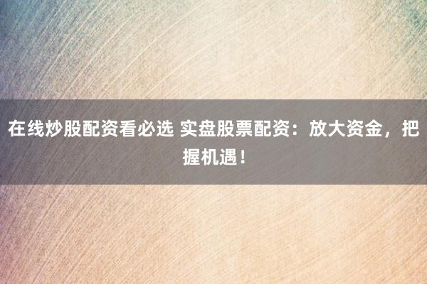在线炒股配资看必选 实盘股票配资:放大资金,把握机遇!
