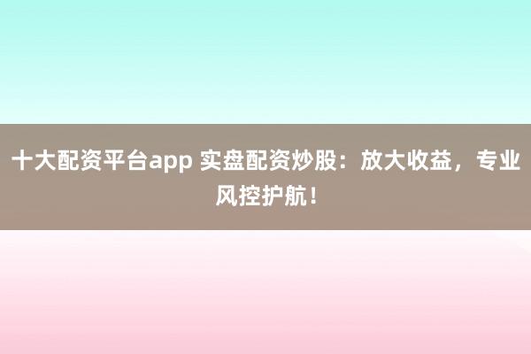 十大配资平台app 实盘配资炒股：放大收益，专业风控护航！