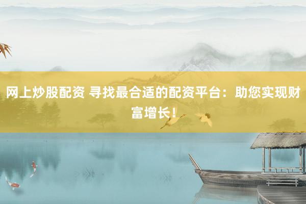 网上炒股配资 寻找最合适的配资平台：助您实现财富增长！