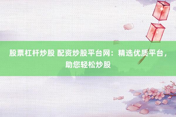 股票杠杆炒股 配资炒股平台网：精选优质平台，助您轻松炒股