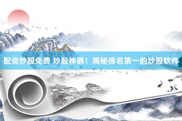 配资炒股免费 炒股神器！揭秘排名第一的炒股软件