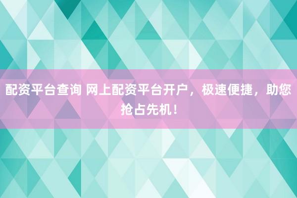 配资平台查询 网上配资平台开户，极速便捷，助您抢占先机！