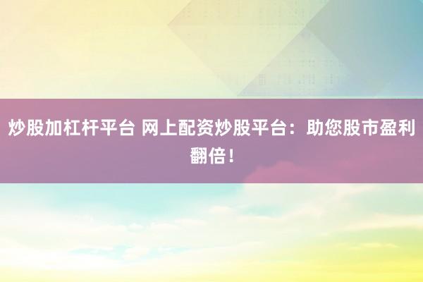 炒股加杠杆平台 网上配资炒股平台：助您股市盈利翻倍！