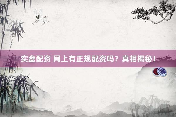 实盘配资 网上有正规配资吗？真相揭秘！