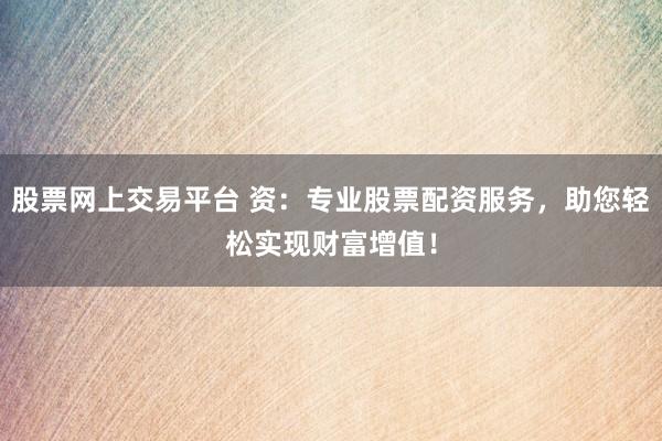 股票网上交易平台 资：专业股票配资服务，助您轻松实现财富增值！