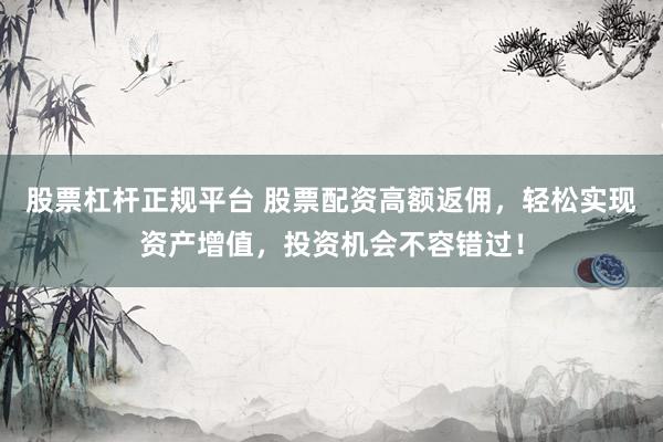 股票杠杆正规平台 股票配资高额返佣，轻松实现资产增值，投资机会不容错过！