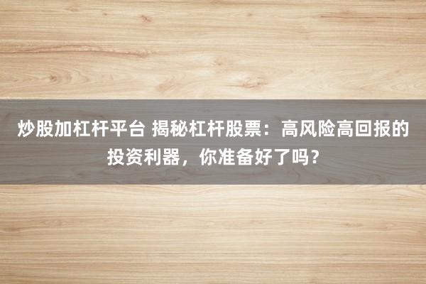 炒股加杠杆平台 揭秘杠杆股票：高风险高回报的投资利器，你准备好了吗？
