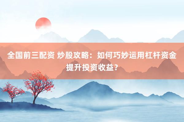 全国前三配资 炒股攻略：如何巧妙运用杠杆资金提升投资收益？