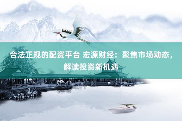 合法正规的配资平台 宏源财经:聚焦市场动态,解读投资新机遇