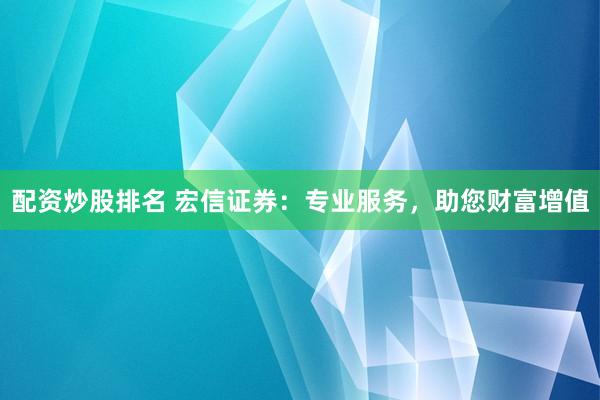 配资炒股排名 宏信证券：专业服务，助您财富增值