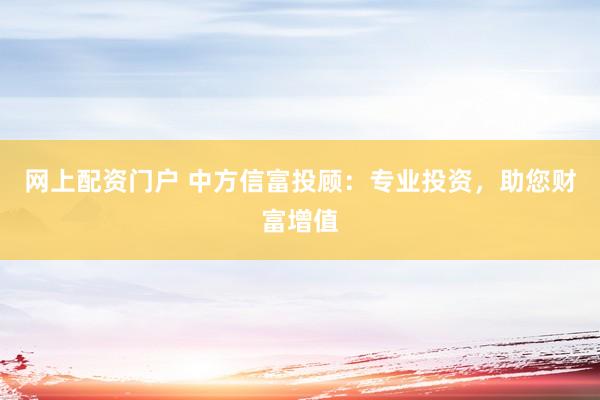 网上配资门户 中方信富投顾：专业投资，助您财富增值