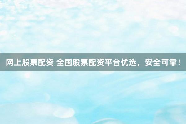 网上股票配资 全国股票配资平台优选，安全可靠！
