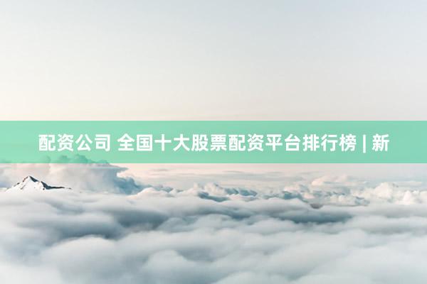 配资公司 全国十大股票配资平台排行榜 | 新