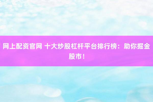 网上配资官网 十大炒股杠杆平台排行榜：助你掘金股市！