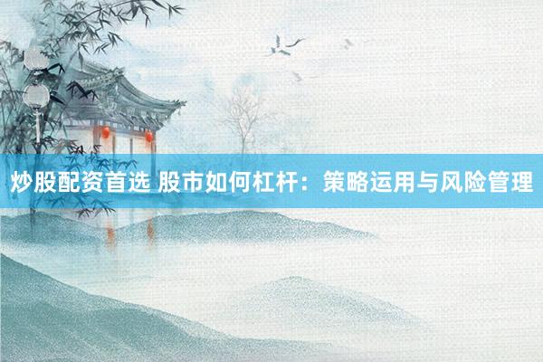 炒股配资首选 股市如何杠杆：策略运用与风险管理