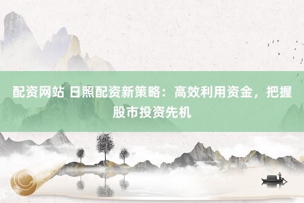 配资网站 日照配资新策略:高效利用资金,把握股市投资先机