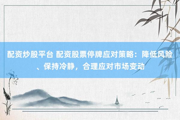 配资炒股平台 配资股票停牌应对策略：降低风险、保持冷静，合理应对市场变动