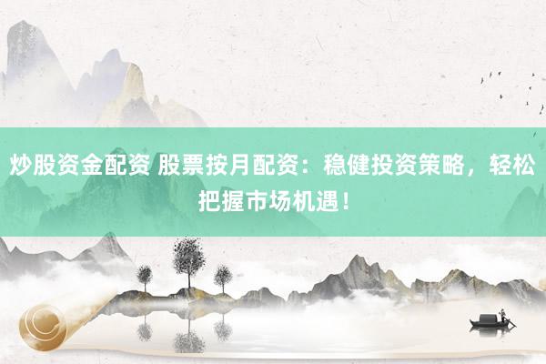 炒股资金配资 股票按月配资：稳健投资策略，轻松把握市场机遇！