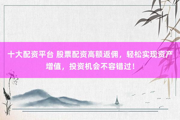 十大配资平台 股票配资高额返佣,轻松实现资产增值,投资机会不容错过!